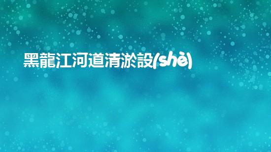 黑龍江河道清淤設(shè)備廠家清淤設(shè)備如何改變河道生態(tài)環(huán)境？